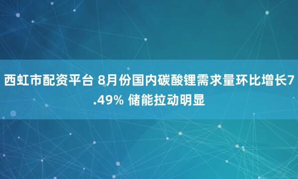 西虹市配资平台 8月份国内碳酸锂需求量环比增长7.49% 储能拉动明显
