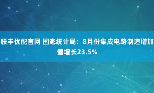 联丰优配官网 国家统计局:8月份集成电路制造增加值增长23.5%