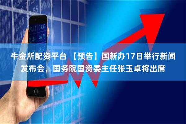 牛金所配资平台 【预告】国新办17日举行新闻发布会，国务院国资委主任张玉卓将出席