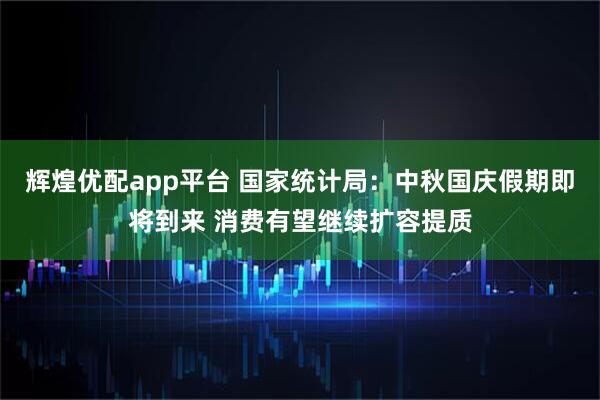 辉煌优配app平台 国家统计局：中秋国庆假期即将到来 消费有望继续扩容提质