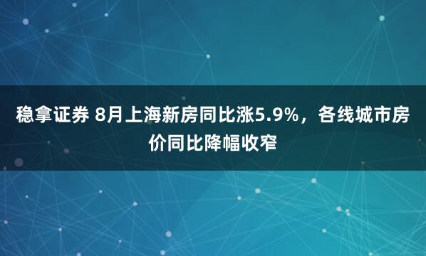 稳拿证券 8月上海新房同比涨5.9%，各线城市房价同比降幅收窄