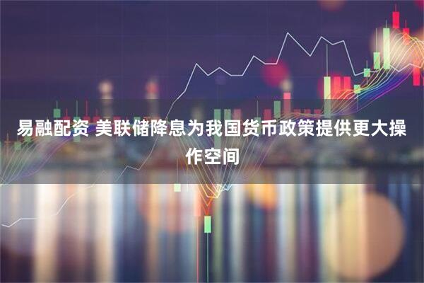 易融配资 美联储降息为我国货币政策提供更大操作空间