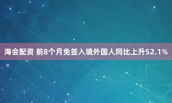 海会配资 前8个月免签入境外国人同比上升52.1%