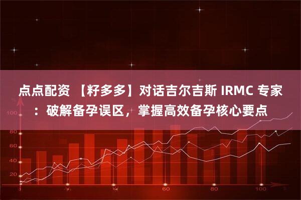 点点配资 【籽多多】对话吉尔吉斯 IRMC 专家：破解备孕误区，掌握高效备孕核心要点
