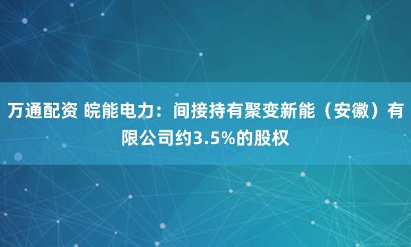 万通配资 皖能电力：间接持有聚变新能（安徽）有限公司约3.5%的股权