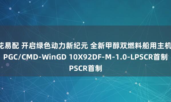 同花易配 开启绿色动力新纪元 全新甲醇双燃料船用主机 -CPGC/CMD-WinGD 10X92DF-M-1.0-LPSCR首制