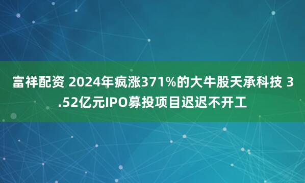 富祥配资 2024年疯涨371%的大牛股天承科技 3.52亿元IPO募投项目迟迟不开工