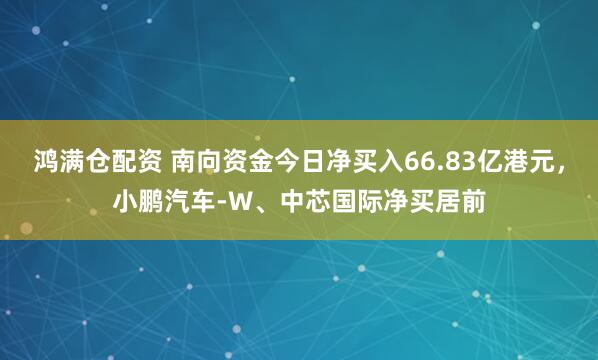 鸿满仓配资 南向资金今日净买入66.83亿港元，小鹏汽车-W、中芯国际净买居前