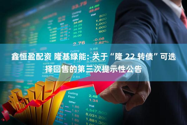 鑫恒盈配资 隆基绿能: 关于“隆 22 转债”可选择回售的第三次提示性公告