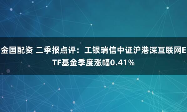 金国配资 二季报点评:工银瑞信中证沪港深互联网ETF基金季度涨幅0.41%