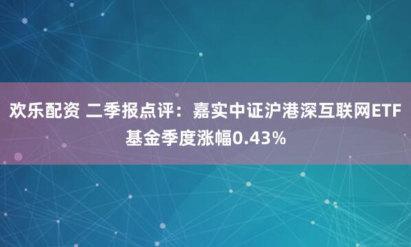 欢乐配资 二季报点评:嘉实中证沪港深互联网ETF基金季度涨幅0.43%