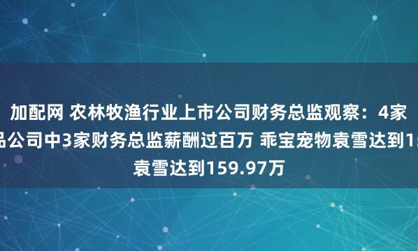 加配网 农林牧渔行业上市公司财务总监观察：4家宠物食品公司中3家财务总监薪酬过百万 乖宝宠物袁雪达到159.97万