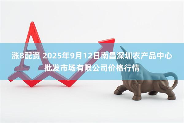 涨8配资 2025年9月12日南昌深圳农产品中心批发市场有限公司价格行情