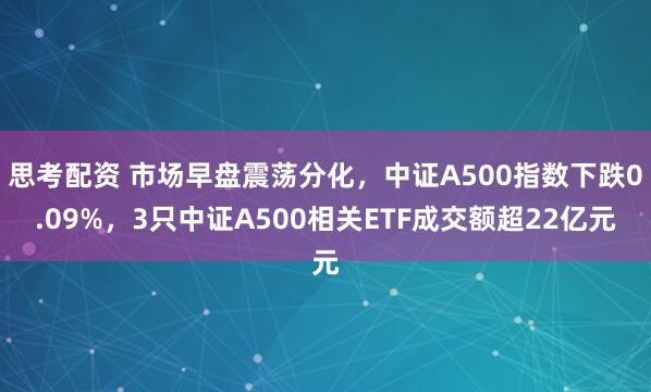 思考配资 市场早盘震荡分化，中证A500指数下跌0.09%，3只中证A500相关ETF成交额超22亿元