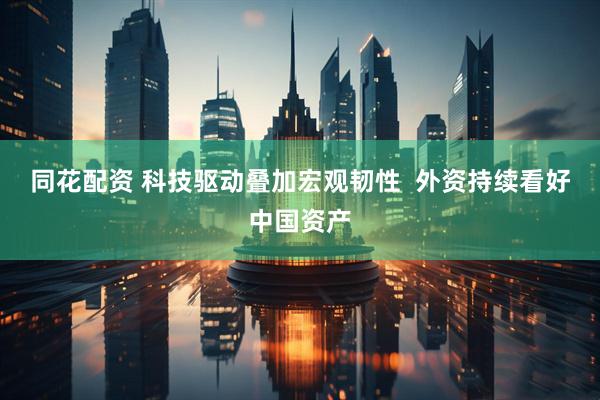 同花配资 科技驱动叠加宏观韧性  外资持续看好中国资产