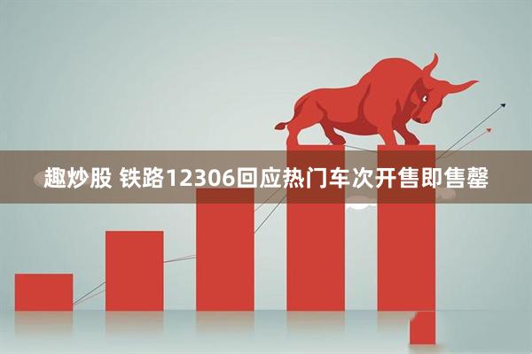 趣炒股 铁路12306回应热门车次开售即售罄