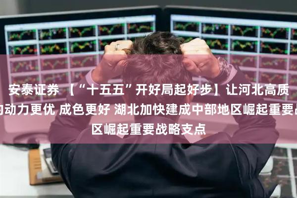 安泰证券 【“十五五”开好局起好步】让河北高质量发展的动力更优 成色更好 湖北加快建成中部地区崛起重要战略支点