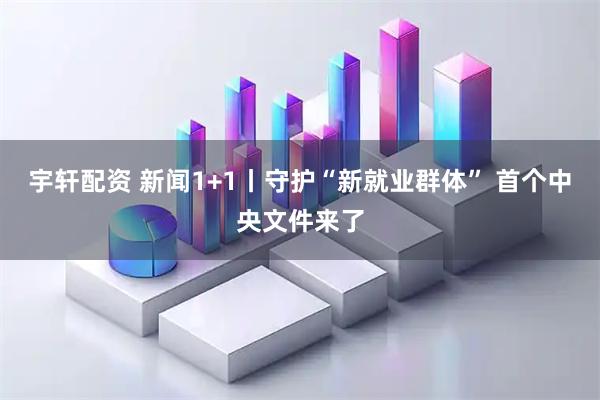 宇轩配资 新闻1+1丨守护“新就业群体” 首个中央文件来了